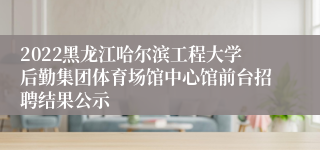 2022黑龙江哈尔滨工程大学后勤集团体育场馆中心馆前台招聘结果公示