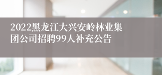 2022黑龙江大兴安岭林业集团公司招聘99人补充公告