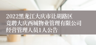 2022黑龙江大庆市让胡路区竞聘大庆西城物业管理有限公司经营管理人员1人公告