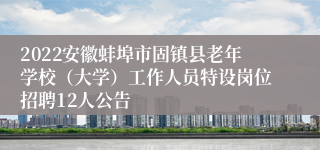 2022安徽蚌埠市固镇县老年学校（大学）工作人员特设岗位招聘12人公告