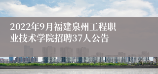 2022年9月福建泉州工程职业技术学院招聘37人公告