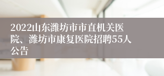 2022山东潍坊市市直机关医院、潍坊市康复医院招聘55人公告