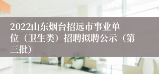 2022山东烟台招远市事业单位（卫生类）招聘拟聘公示（第三批）