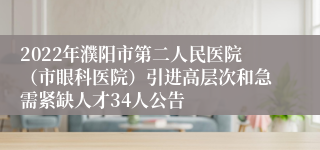 2022年濮阳市第二人民医院（市眼科医院）引进高层次和急需紧缺人才34人公告