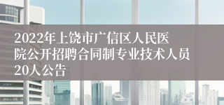 2022年上饶市广信区人民医院公开招聘合同制专业技术人员20人公告