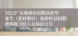 2022广东梅州市招聘高校毕业生（蕉岭职位）和蕉岭县招聘教师和卫技人员体检公告