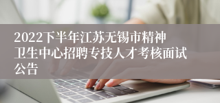 2022下半年江苏无锡市精神卫生中心招聘专技人才考核面试公告
