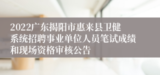 2022广东揭阳市惠来县卫健系统招聘事业单位人员笔试成绩和现场资格审核公告