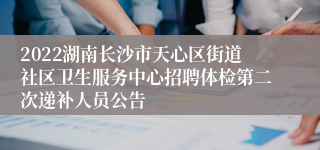 2022湖南长沙市天心区街道社区卫生服务中心招聘体检第二次递补人员公告