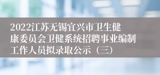 2022江苏无锡宜兴市卫生健康委员会卫健系统招聘事业编制工作人员拟录取公示（三）