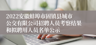 2022安徽蚌埠市固镇县城市公交有限公司招聘人员考察结果和拟聘用人员名单公示