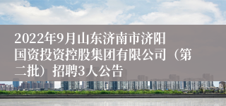 2022年9月山东济南市济阳国资投资控股集团有限公司（第二批）招聘3人公告