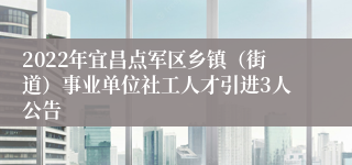 2022年宜昌点军区乡镇（街道）事业单位社工人才引进3人公告