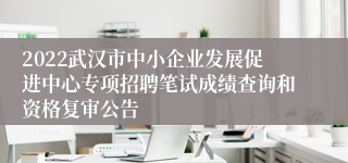 2022武汉市中小企业发展促进中心专项招聘笔试成绩查询和资格复审公告