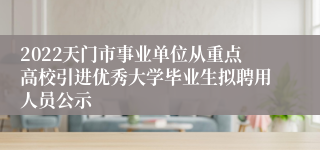 2022天门市事业单位从重点高校引进优秀大学毕业生拟聘用人员公示