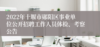 2022年十堰市郧阳区事业单位公开招聘工作人员体检、考察公告