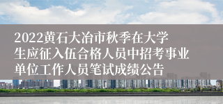 2022黄石大冶市秋季在大学生应征入伍合格人员中招考事业单位工作人员笔试成绩公告