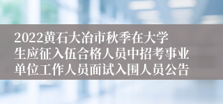 2022黄石大冶市秋季在大学生应征入伍合格人员中招考事业单位工作人员面试入围人员公告