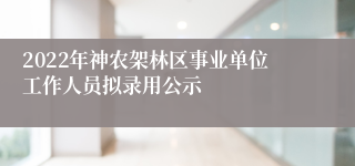 2022年神农架林区事业单位工作人员拟录用公示