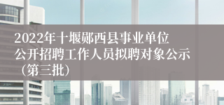 2022年十堰郧西县事业单位公开招聘工作人员拟聘对象公示（第三批）