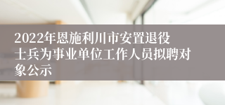 2022年恩施利川市安置退役士兵为事业单位工作人员拟聘对象公示