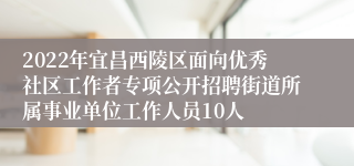 2022年宜昌西陵区面向优秀社区工作者专项公开招聘街道所属事业单位工作人员10人