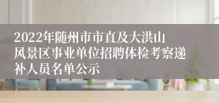 2022年随州市市直及大洪山风景区事业单位招聘体检考察递补人员名单公示