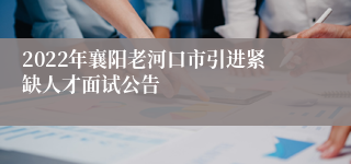 2022年襄阳老河口市引进紧缺人才面试公告