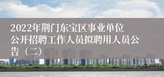 2022年荆门东宝区事业单位公开招聘工作人员拟聘用人员公告（二）