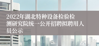 2022年湖北特种设备检验检测研究院统一公开招聘拟聘用人员公示