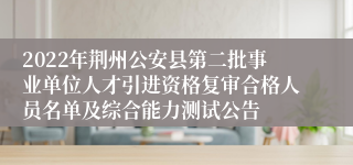 2022年荆州公安县第二批事业单位人才引进资格复审合格人员名单及综合能力测试公告