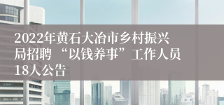 2022年黄石大冶市乡村振兴局招聘 “以钱养事”工作人员18人公告