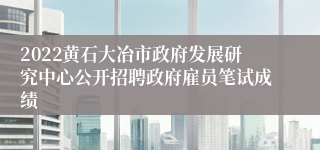 2022黄石大冶市政府发展研究中心公开招聘政府雇员笔试成绩