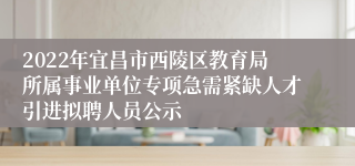 2022年宜昌市西陵区教育局所属事业单位专项急需紧缺人才引进拟聘人员公示