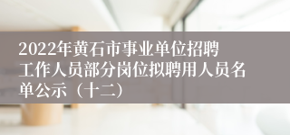 2022年黄石市事业单位招聘工作人员部分岗位拟聘用人员名单公示（十二）
