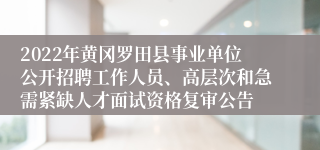 2022年黄冈罗田县事业单位公开招聘工作人员、高层次和急需紧缺人才面试资格复审公告