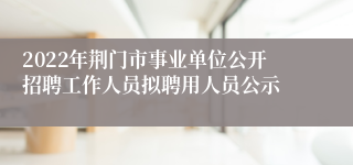 2022年荆门市事业单位公开招聘工作人员拟聘用人员公示