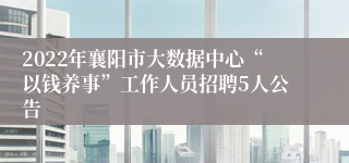 2022年襄阳市大数据中心“以钱养事”工作人员招聘5人公告