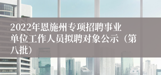 2022年恩施州专项招聘事业单位工作人员拟聘对象公示（第八批）