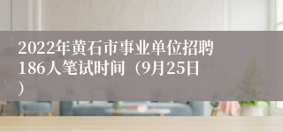 2022年黄石市事业单位招聘186人笔试时间（9月25日）