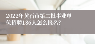 2022年黄石市第二批事业单位招聘186人怎么报名？