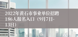 2022年黄石市事业单位招聘186人报名入口（9月7日-13日）