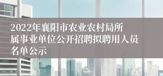 2022年襄阳市农业农村局所属事业单位公开招聘拟聘用人员名单公示