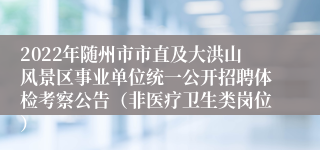 2022年随州市市直及大洪山风景区事业单位统一公开招聘体检考察公告（非医疗卫生类岗位）