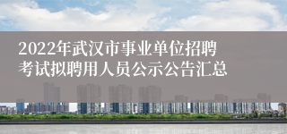2022年武汉市事业单位招聘考试拟聘用人员公示公告汇总