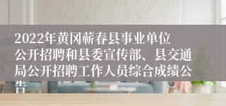 2022年黄冈蕲春县事业单位公开招聘和县委宣传部、县交通局公开招聘工作人员综合成绩公告