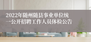 2022年随州随县事业单位统一公开招聘工作人员体检公告