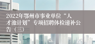 2022年鄂州市事业单位“人才池计划”专项招聘体检递补公告（三）