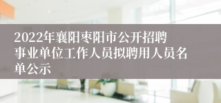 2022年襄阳枣阳市公开招聘事业单位工作人员拟聘用人员名单公示