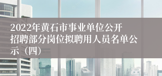 2022年黄石市事业单位公开招聘部分岗位拟聘用人员名单公示（四）